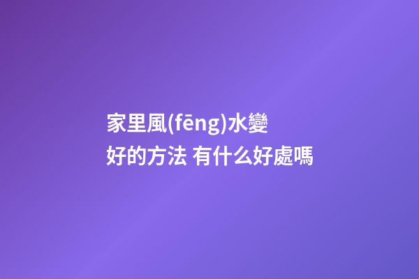 家里風(fēng)水變好的方法 有什么好處嗎